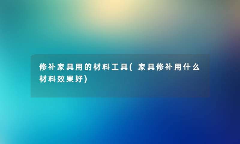 修补家具用的材料工具(家具修补用什么材料效果好) 修补家具用的材料工具(家具修补用什么材料效果好)
