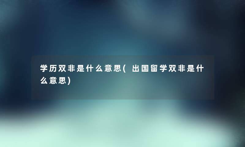 学历双非是什么意思(出国留学双非是什么意思) 学历双非是什么意思(出国留学双非是什么意思)