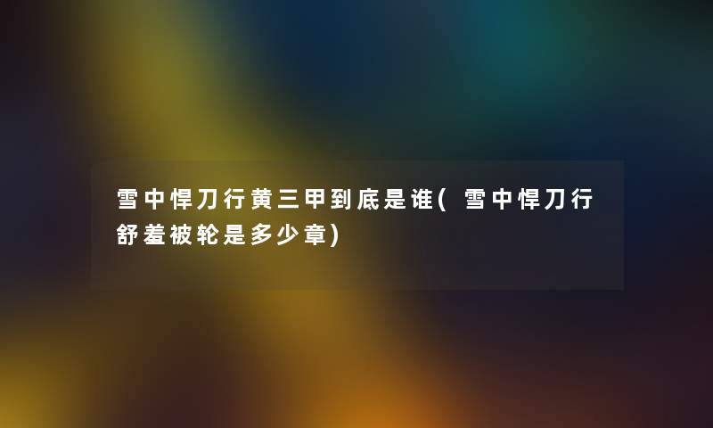 雪中悍刀行黄三甲到底是谁(雪中悍刀行舒羞被轮是多少章) 雪中悍刀行黄三甲到底是谁(雪中悍刀行舒羞被轮是多少章)