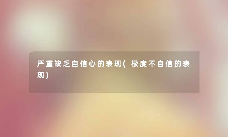 严重缺乏自信心的表现(极度不自信的表现) 严重缺乏自信心的表现(极度不自信的表现)