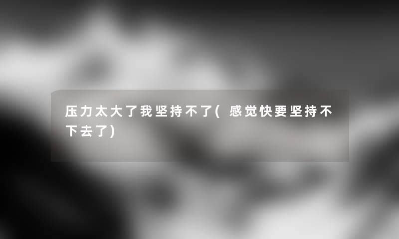 压力太大了我坚持不了(感觉快要坚持不下去了) 压力太大了我坚持不了(感觉快要坚持不下去了)