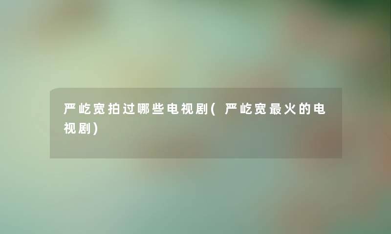 严屹宽拍过哪些电视剧(严屹宽火的电视剧) 严屹宽拍过哪些电视剧(严屹宽火的电视剧)