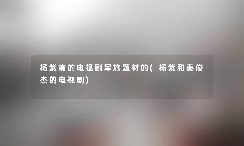 杨紫演的电视剧军旅题材的(杨紫和秦俊杰的电视剧) 杨紫演的电视剧军旅题材的(杨紫和秦俊杰的电视剧)