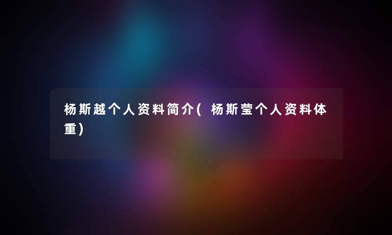 杨斯越个人资料简介(杨斯莹个人资料体重) 杨斯越个人资料简介(杨斯莹个人资料体重)