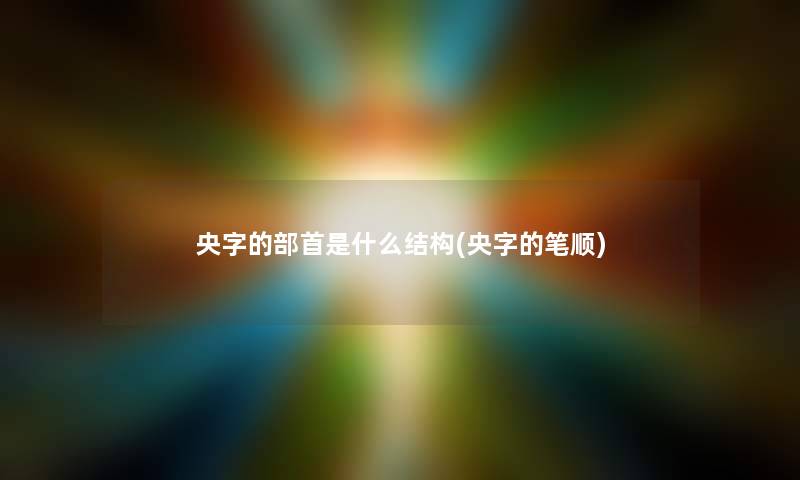 央字的部首是什么结构(央字的笔顺) 央字的部首是什么结构(央字的笔顺)