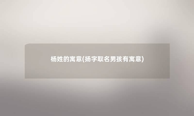 杨姓的寓意(扬字取名男孩有寓意) 杨姓的寓意(扬字取名男孩有寓意)