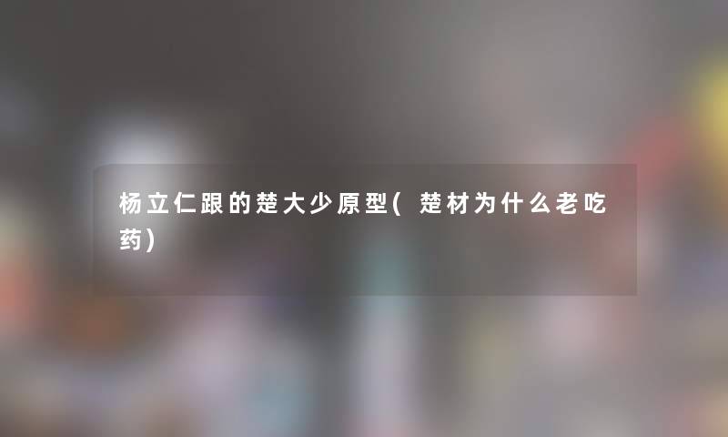 杨立仁跟的楚大少原型(楚材为什么老吃药) 杨立仁跟的楚大少原型(楚材为什么老吃药)