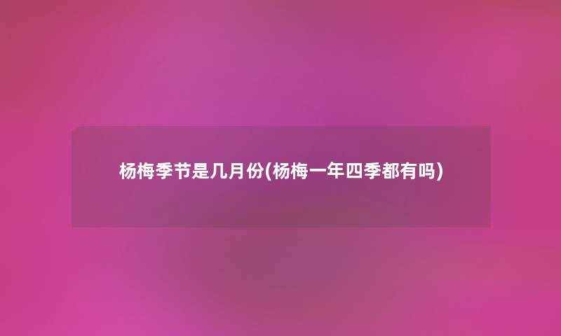 杨梅季节是几月份(杨梅一年四季都有吗) 杨梅季节是几月份(杨梅一年四季都有吗)