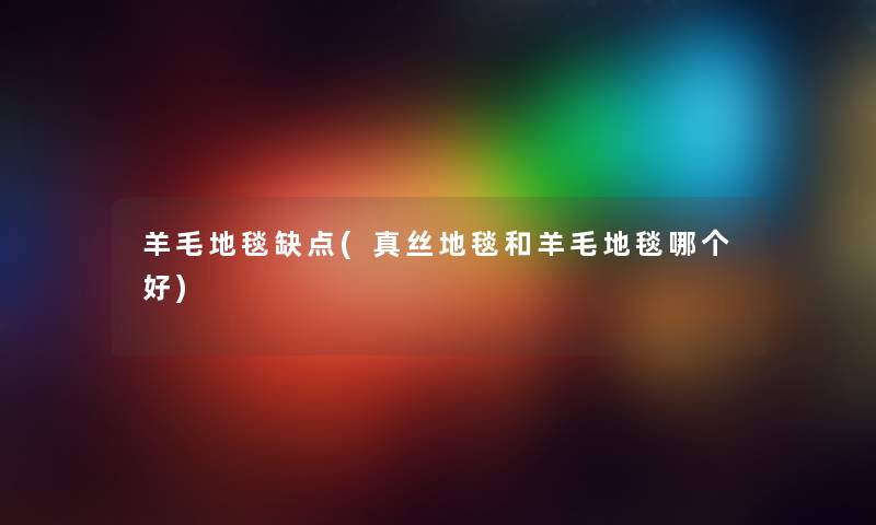 羊毛地毯缺点(真丝地毯和羊毛地毯哪个好) 羊毛地毯缺点(真丝地毯和羊毛地毯哪个好)