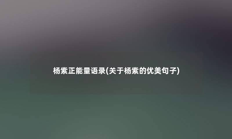 杨紫正能量语录(关于杨紫的优美句子)