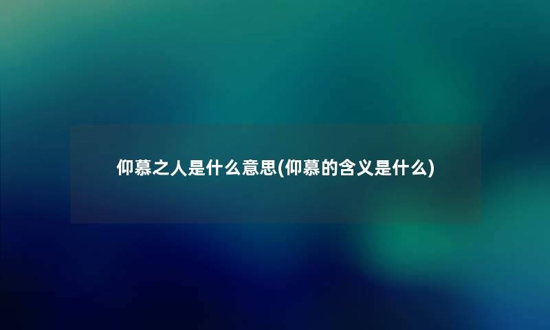 仰慕之人是什么意思(仰慕的含义是什么) 仰慕之人是什么意思(仰慕的含义是什么)