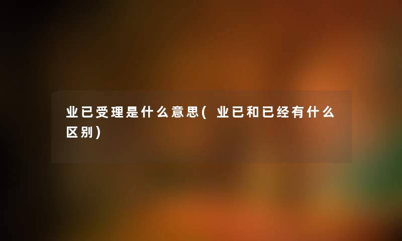 业已受理是什么意思(业已和已经有什么区别) 业已受理是什么意思(业已和已经有什么区别)
