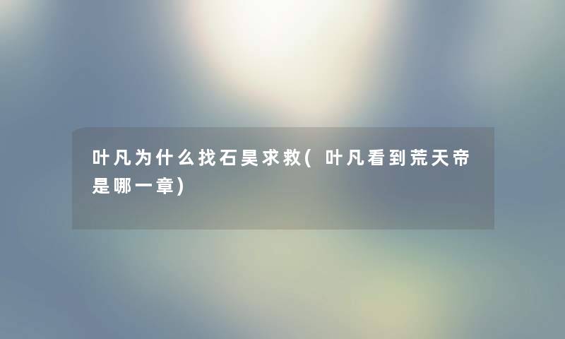 叶凡为什么找石昊求救(叶凡看到荒天帝是哪一章) 叶凡为什么找石昊求救(叶凡看到荒天帝是哪一章)
