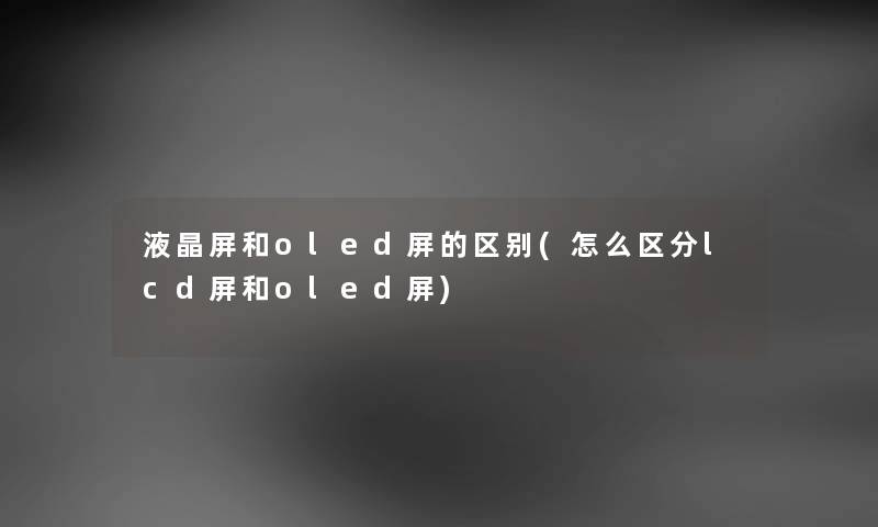 液晶屏和oled屏的区别(怎么区分lcd屏和oled屏) 液晶屏和oled屏的区别(怎么区分lcd屏和oled屏)