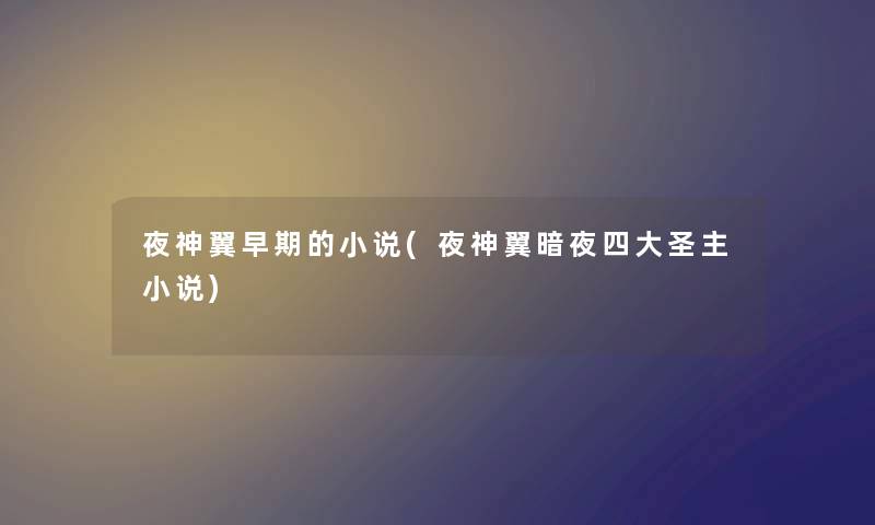 夜神翼早期的小说(夜神翼暗夜四大圣主小说) 夜神翼早期的小说(夜神翼暗夜四大圣主小说)