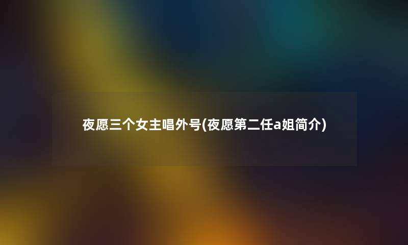 夜愿三个女主唱外号(夜愿第二任a姐简介) 夜愿三个女主唱外号(夜愿第二任a姐简介)