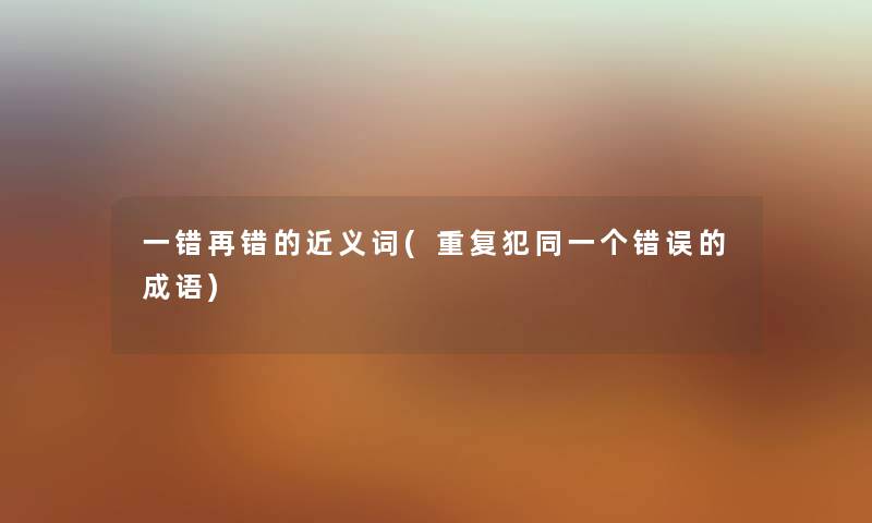一错再错的近义词(重复犯同一个错误的成语) 一错再错的近义词(重复犯同一个错误的成语)