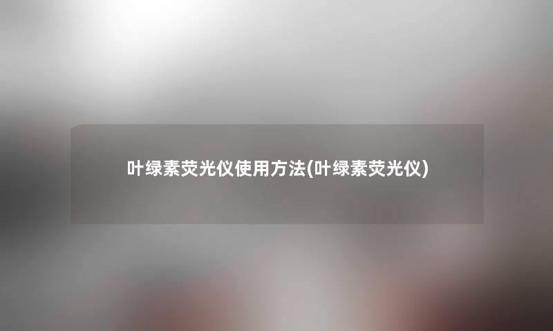 叶绿素荧光仪使用方法(叶绿素荧光仪) 叶绿素荧光仪使用方法(叶绿素荧光仪)