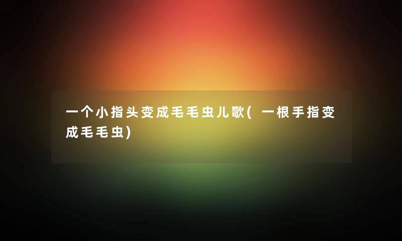一个小指头变成毛毛虫儿歌(一根手指变成毛毛虫) 一个小指头变成毛毛虫儿歌(一根手指变成毛毛虫)