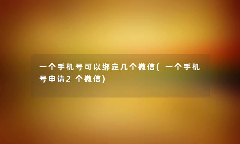 一个手机号可以绑定几个微信(一个手机号申请2个微信) 一个手机号可以绑定几个微信(一个手机号申请2个微信)