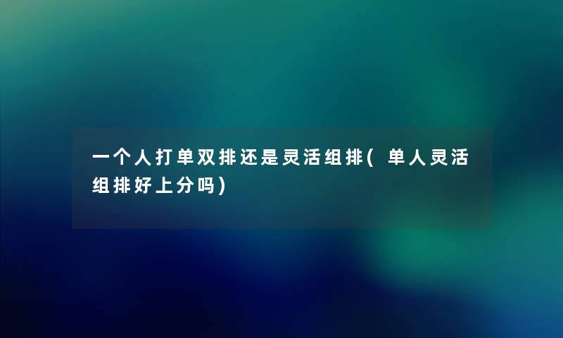 一个人打单双排还是灵活组排(单人灵活组排好上分吗) 一个人打单双排还是灵活组排(单人灵活组排好上分吗)