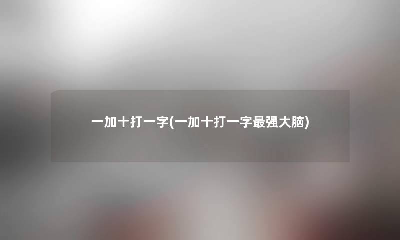 一加十打一字(一加十打一字强大脑) 一加十打一字(一加十打一字强大脑)