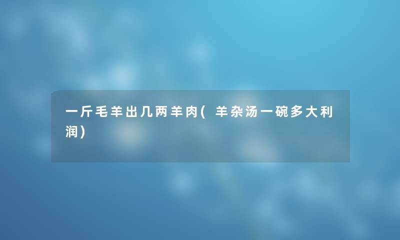 一斤毛羊出几两羊肉(羊杂汤一碗多大利润) 一斤毛羊出几两羊肉(羊杂汤一碗多大利润)