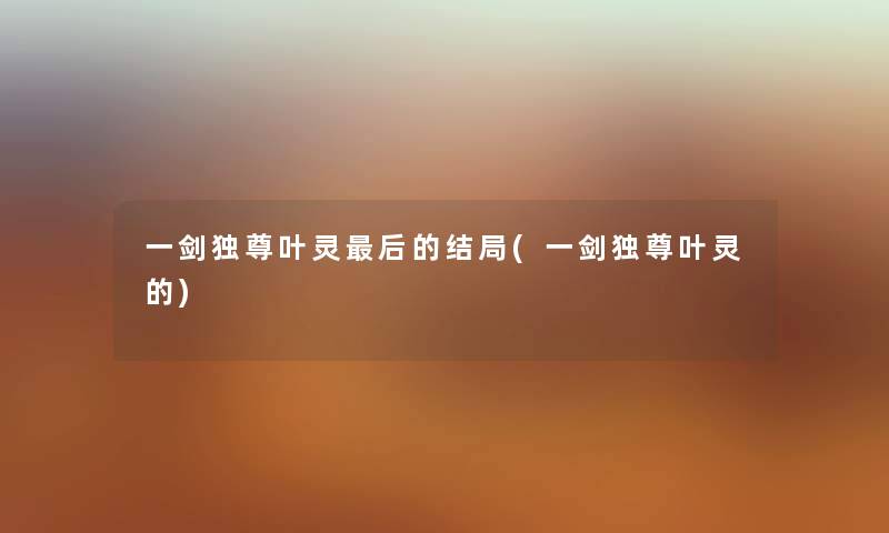 一剑独尊叶灵这里要说的结局(一剑独尊叶灵的) 一剑独尊叶灵这里要说的结局(一剑独尊叶灵的)