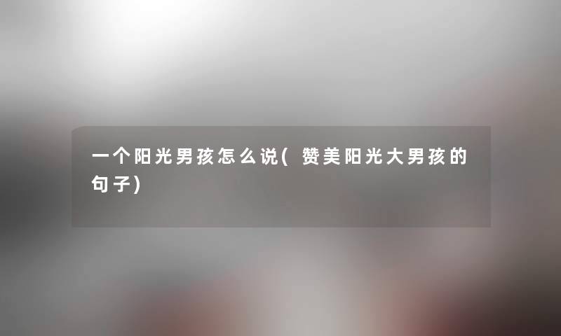 一个阳光男孩怎么说(赞美阳光大男孩的句子) 一个阳光男孩怎么说(赞美阳光大男孩的句子)