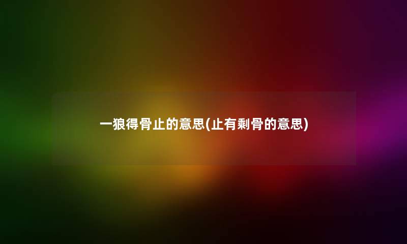 一狼得骨止的意思(止有剩骨的意思) 一狼得骨止的意思(止有剩骨的意思)