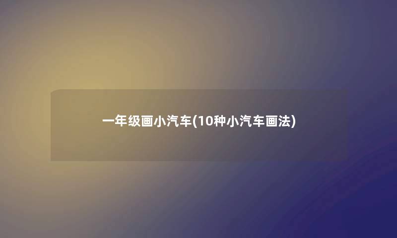 一年级画小汽车(10种小汽车画法) 一年级画小汽车(10种小汽车画法)