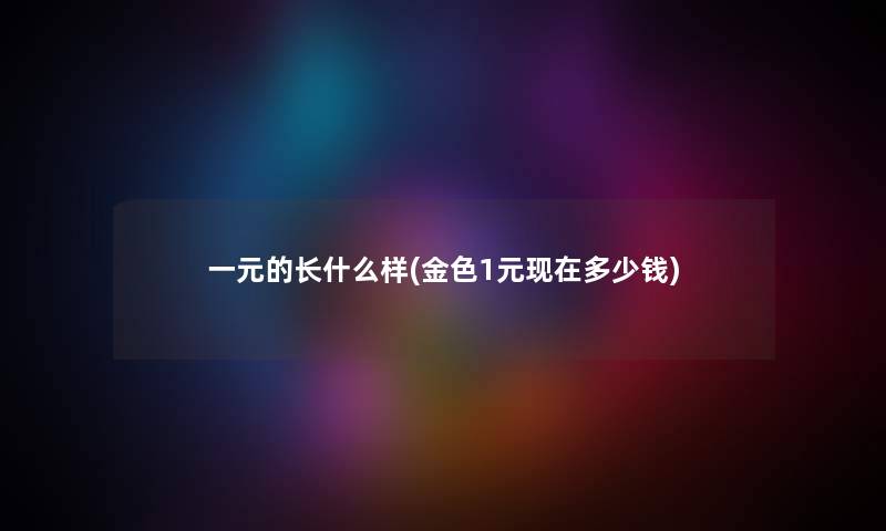 一元的长什么样(金色1元多少钱) 一元的长什么样(金色1元多少钱)