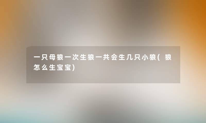 一只母狼一次生狼一共会生几只小狼(狼怎么生宝宝) 一只母狼一次生狼一共会生几只小狼(狼怎么生宝宝)