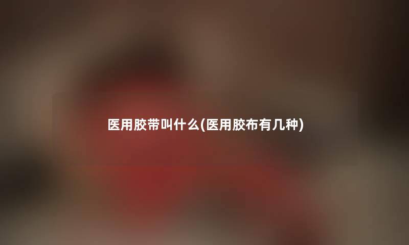 医用胶带叫什么(医用胶布有几种) 医用胶带叫什么(医用胶布有几种)