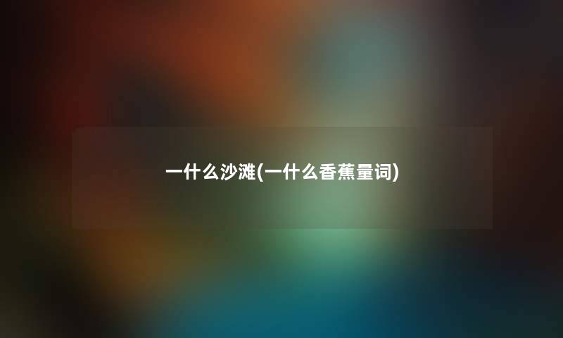 一什么沙滩(一什么香蕉量词) 一什么沙滩(一什么香蕉量词)
