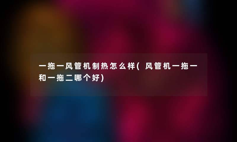 一拖一风管机制热怎么样(风管机一拖一和一拖二哪个好) 一拖一风管机制热怎么样(风管机一拖一和一拖二哪个好)