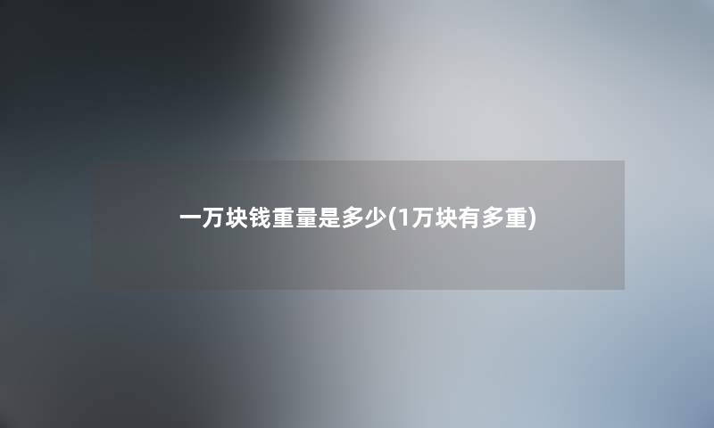 一万块钱重量是多少(1万块有多重) 一万块钱重量是多少(1万块有多重)