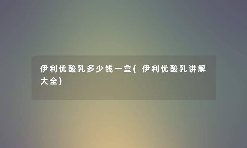 伊利优酸乳多少钱一盒(伊利优酸乳讲解大全) 伊利优酸乳多少钱一盒(伊利优酸乳讲解大全)