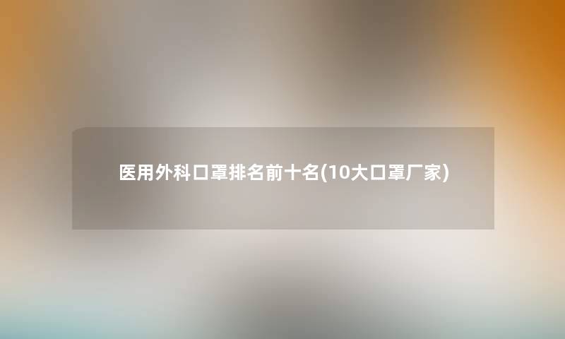 医用外科口罩推荐前十名(10大口罩厂家) 医用外科口罩推荐前十名(10大口罩厂家)