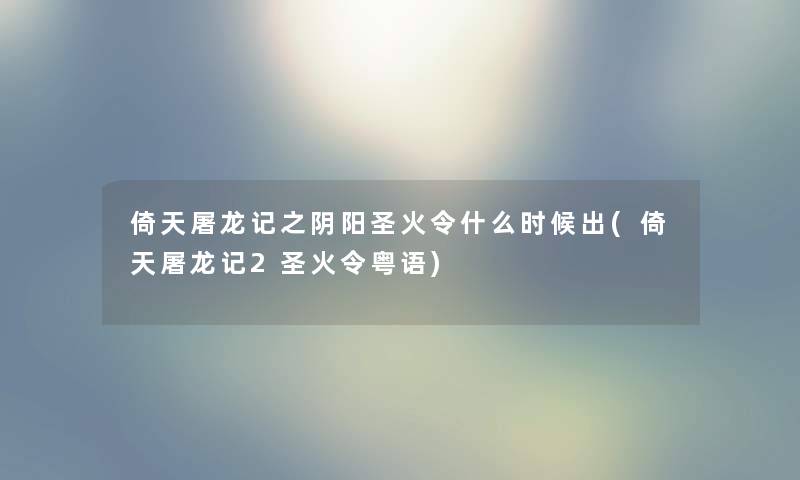 倚天屠龙记之阴阳圣火令什么时候出(倚天屠龙记2圣火令粤语) 倚天屠龙记之阴阳圣火令什么时候出(倚天屠龙记2圣火令粤语)