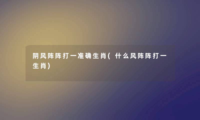 阴风阵阵打一准确生肖(什么风阵阵打一生肖) 阴风阵阵打一准确生肖(什么风阵阵打一生肖)