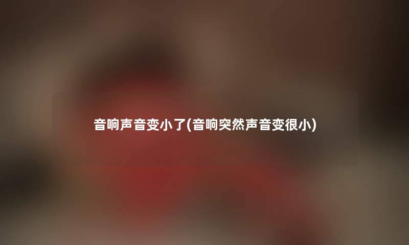 音响声音变小了(音响突然声音变很小) 音响声音变小了(音响突然声音变很小)