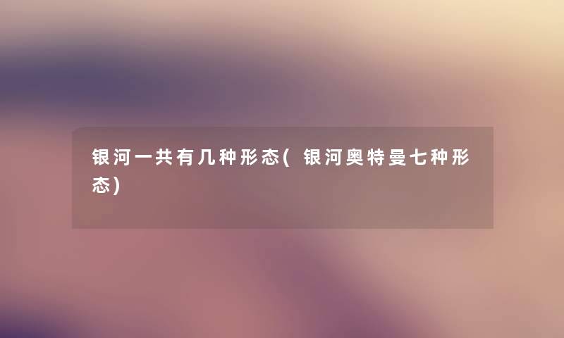 银河一共有几种形态(银河奥特曼七种形态) 银河一共有几种形态(银河奥特曼七种形态)