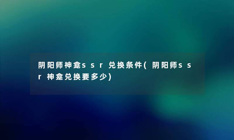 阴阳师神龛ssr兑换条件(阴阳师ssr神龛兑换要多少) 阴阳师神龛ssr兑换条件(阴阳师ssr神龛兑换要多少)