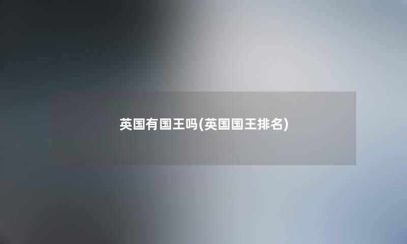 英国有国王吗(英国国王推荐)