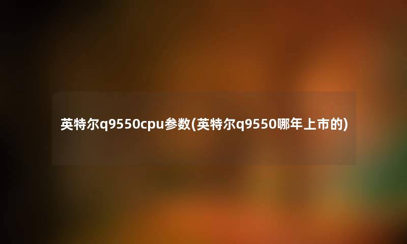 英特尔q9550cpu参数(英特尔q9550哪年上市的) 英特尔q9550cpu参数(英特尔q9550哪年上市的)