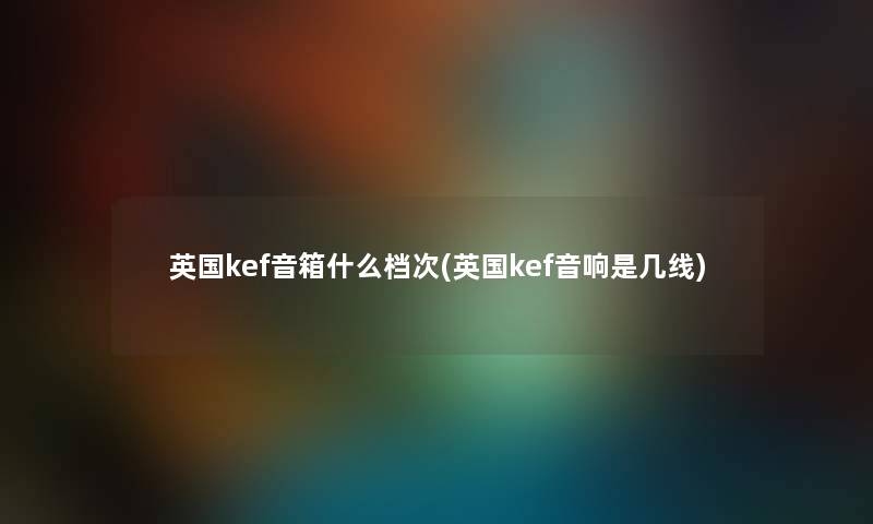 英国kef音箱什么档次(英国kef音响是几线) 英国kef音箱什么档次(英国kef音响是几线)