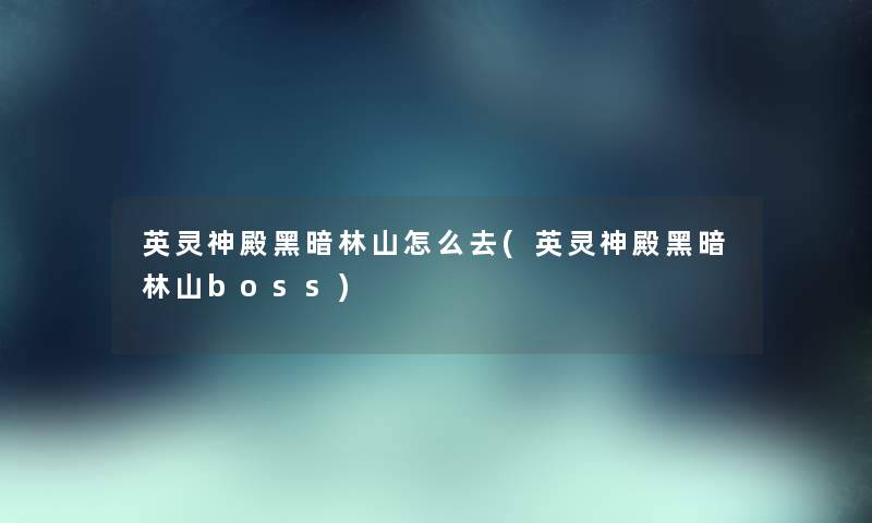 英灵神殿黑暗林山怎么去(英灵神殿黑暗林山boss) 英灵神殿黑暗林山怎么去(英灵神殿黑暗林山boss)