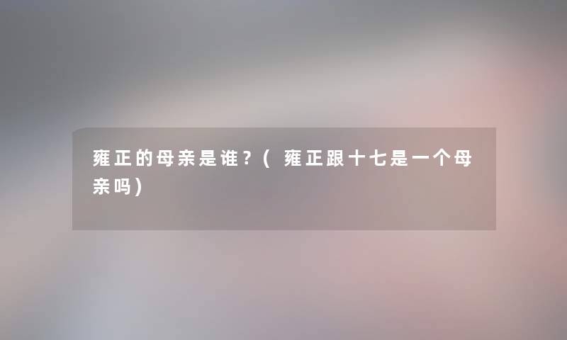 雍正的母亲是谁?(雍正跟十七是一个母亲吗) 雍正的母亲是谁?(雍正跟十七是一个母亲吗)