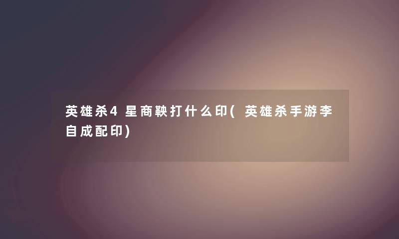 英雄杀4星商鞅打什么印(英雄杀手游李自成配印) 英雄杀4星商鞅打什么印(英雄杀手游李自成配印)